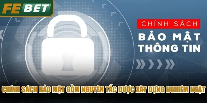 Chính sách bảo mật gồm nguyên tắc được xây dựng nghiêm ngặt