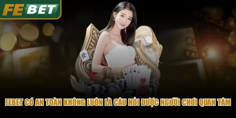 Febet có an toàn không luôn là câu hỏi được đông đảo người chơi quan tâm
