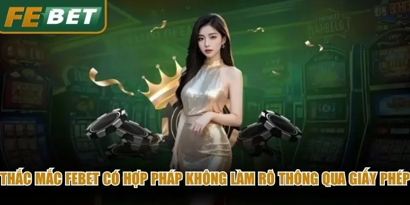 Thắc mắc Febet có hợp pháp không đã được làm rõ thông qua hệ thống giấy phép 