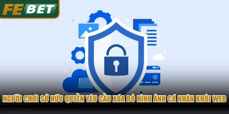 Người chơi sở hữu quyền yêu cầu xóa bỏ hình ảnh cá nhân khỏi web